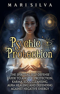 Psychic Protection: The Spiritual Self-Defense Guide to Angelic Protection, Karma, Soul Cleansing, Aura Healing, and Defending Against Negative Energy (Extrasensory Perception)